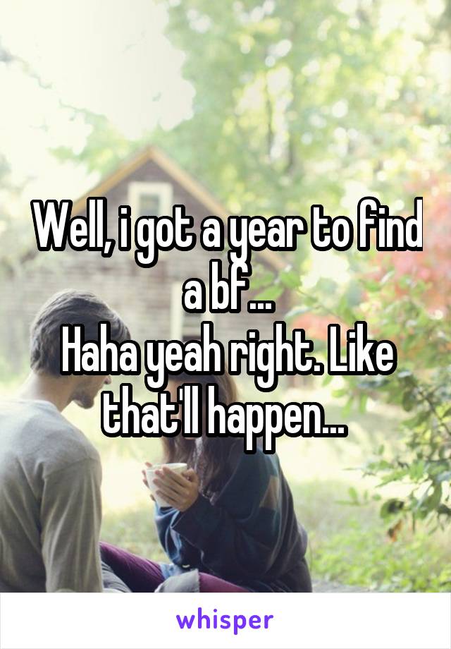 Well, i got a year to find a bf...
Haha yeah right. Like that'll happen... 