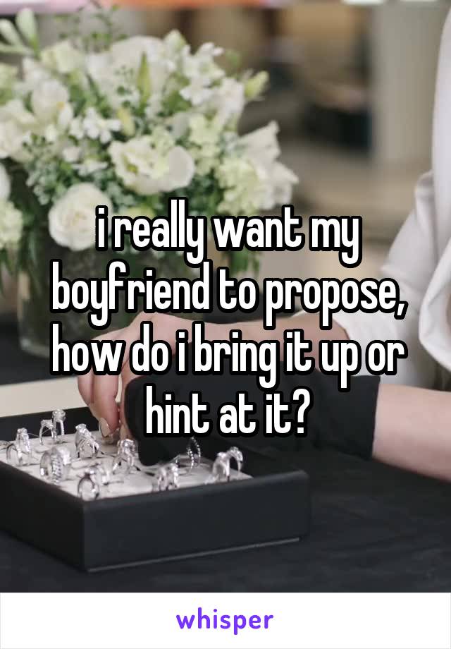 i really want my boyfriend to propose, how do i bring it up or hint at it?