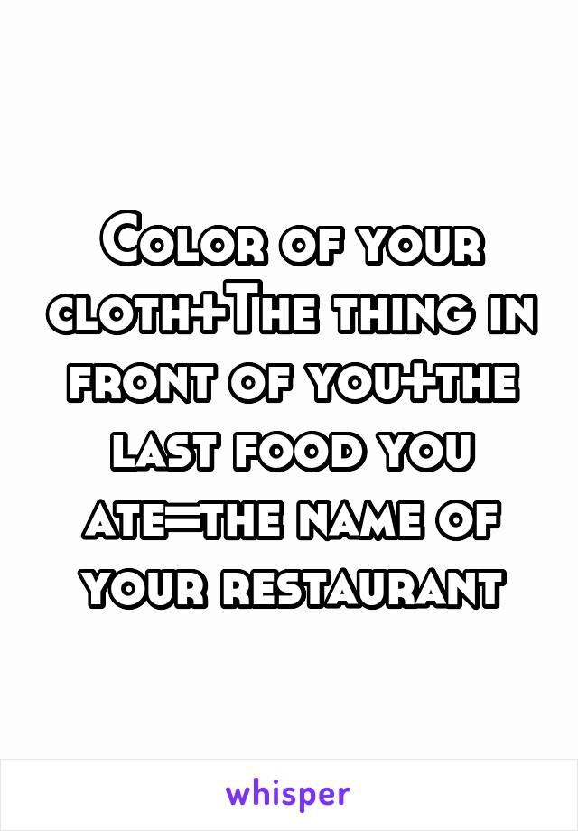 Color of your cloth+The thing in front of you+the last food you ate=the name of your restaurant