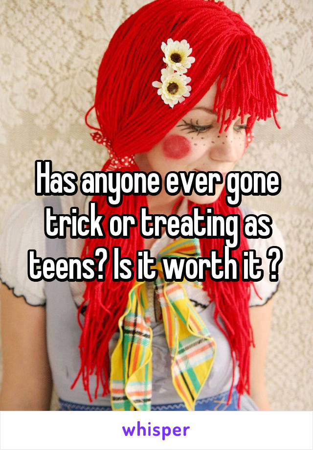 Has anyone ever gone trick or treating as teens? Is it worth it ? 