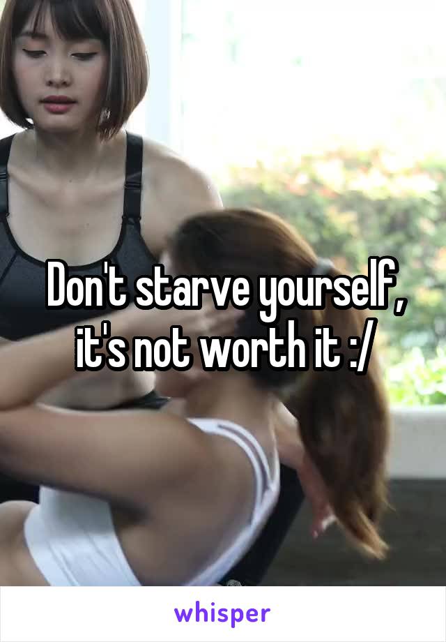Don't starve yourself, it's not worth it :/