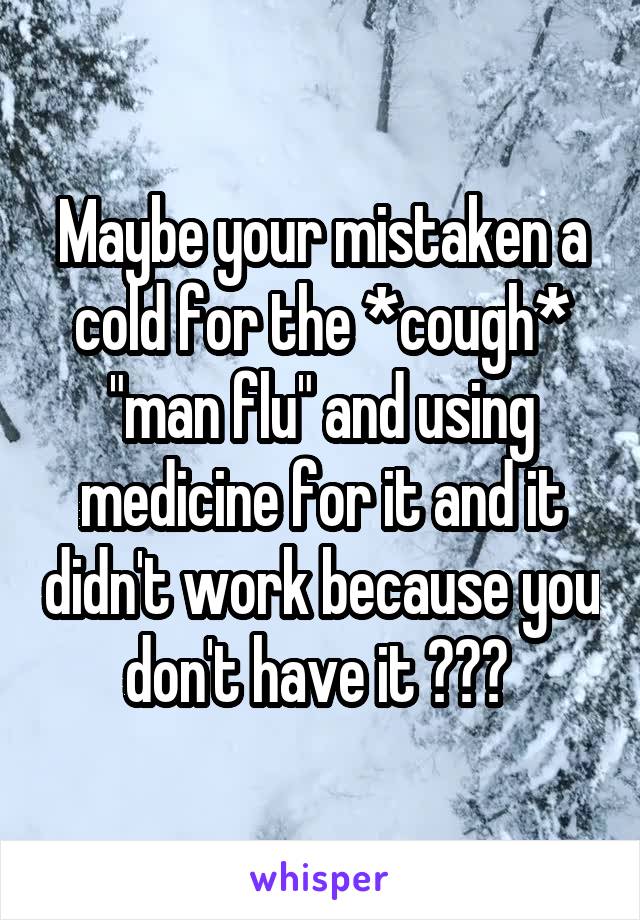 Maybe your mistaken a cold for the *cough* "man flu" and using medicine for it and it didn't work because you don't have it ??? 