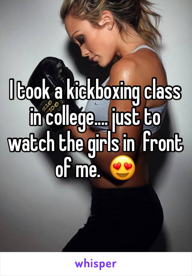 I took a kickboxing class in college.... just to watch the girls in  front of me.  😍