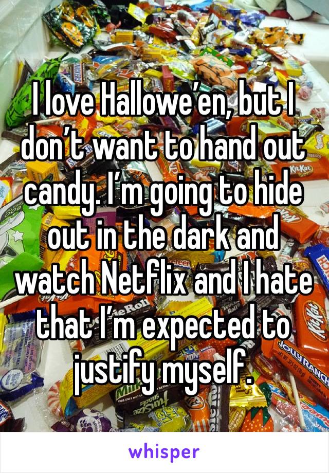 I love Hallowe’en, but I don’t want to hand out candy. I’m going to hide out in the dark and watch Netflix and I hate that I’m expected to justify myself. 