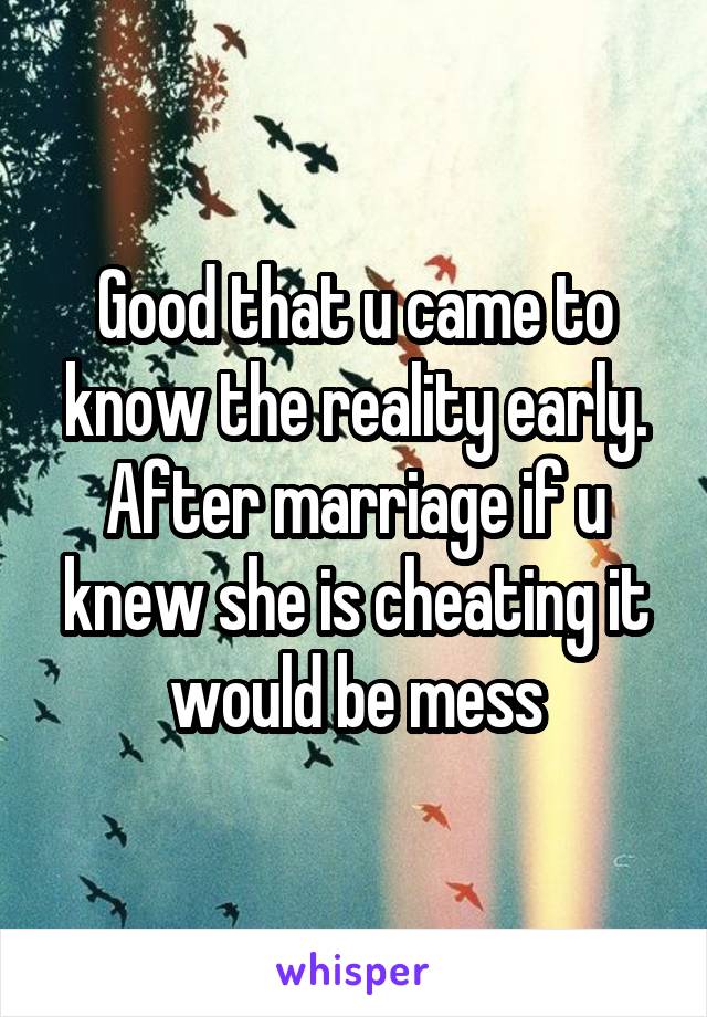 Good that u came to know the reality early. After marriage if u knew she is cheating it would be mess