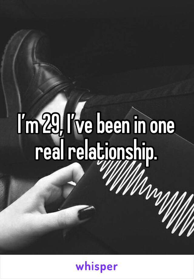 I’m 29, I’ve been in one real relationship.