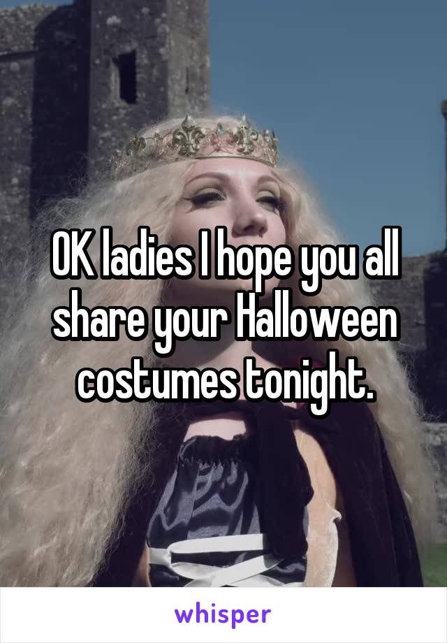 OK ladies I hope you all share your Halloween costumes tonight.