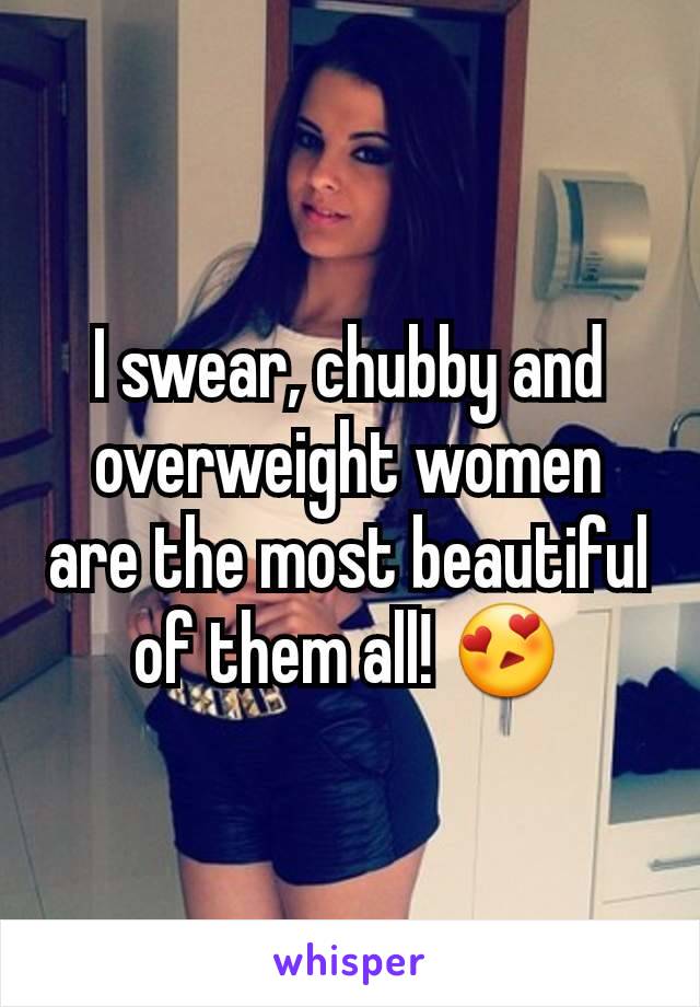 I swear, chubby and overweight women are the most beautiful of them all! 😍