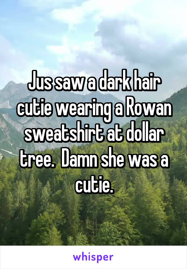 Jus saw a dark hair cutie wearing a Rowan sweatshirt at dollar tree.  Damn she was a cutie.