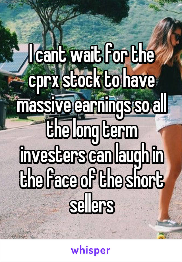 I cant wait for the cprx stock to have massive earnings so all the long term investers can laugh in the face of the short sellers