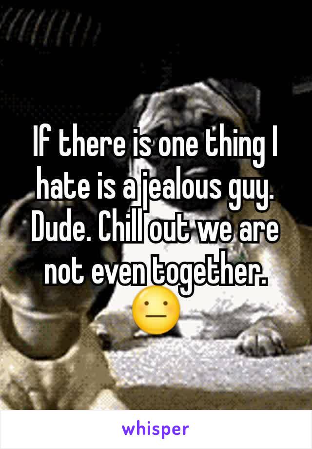 If there is one thing I hate is a jealous guy. Dude. Chill out we are not even together. 😐