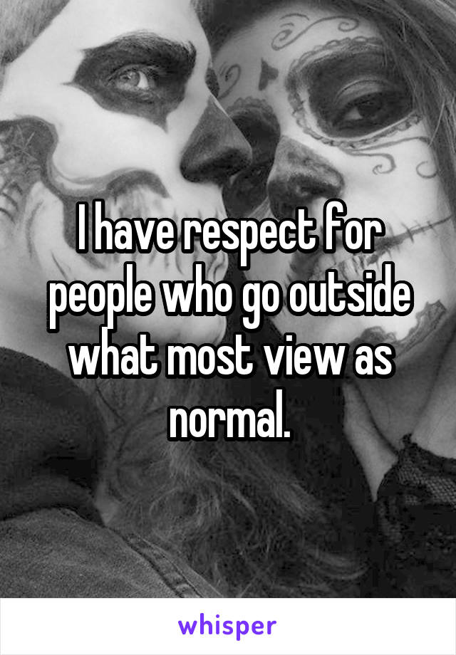 I have respect for people who go outside what most view as normal.