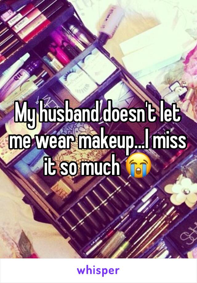 My husband doesn't let me wear makeup...I miss it so much 😭