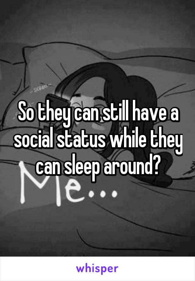 So they can still have a social status while they can sleep around?