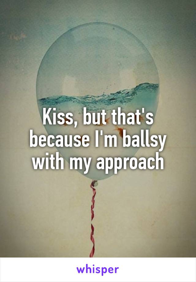 Kiss, but that's because I'm ballsy with my approach