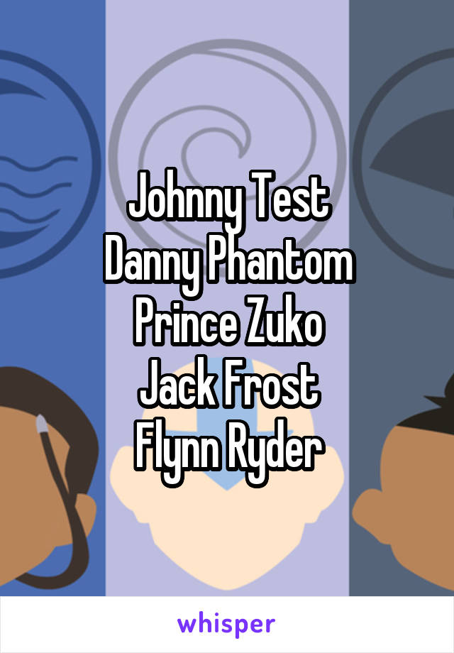 Johnny Test
Danny Phantom
Prince Zuko
Jack Frost
Flynn Ryder