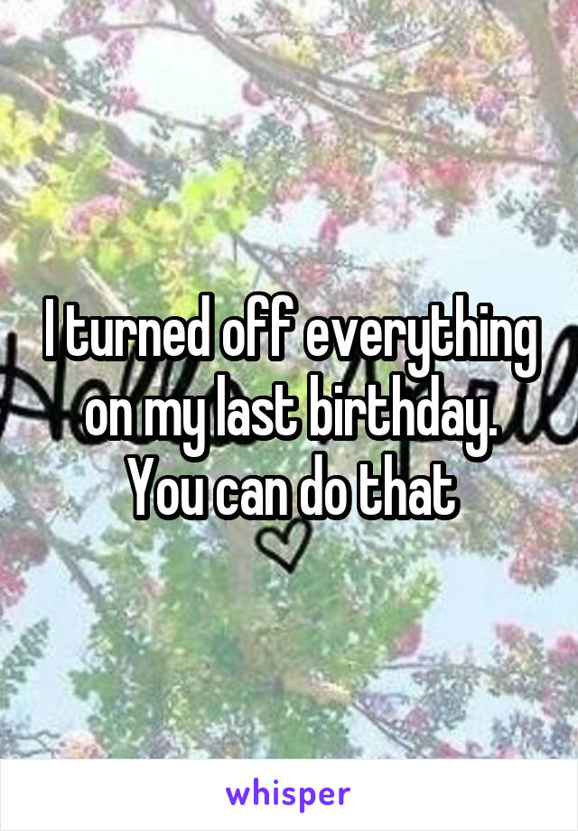 I turned off everything on my last birthday.
You can do that