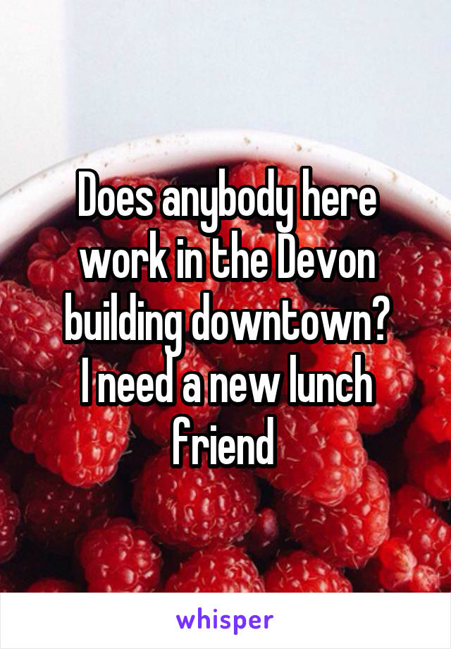 Does anybody here work in the Devon building downtown?
I need a new lunch friend 