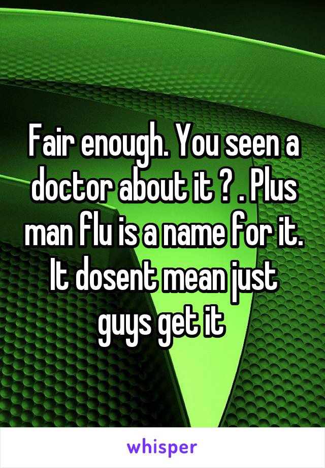 Fair enough. You seen a doctor about it ? . Plus man flu is a name for it. It dosent mean just guys get it 