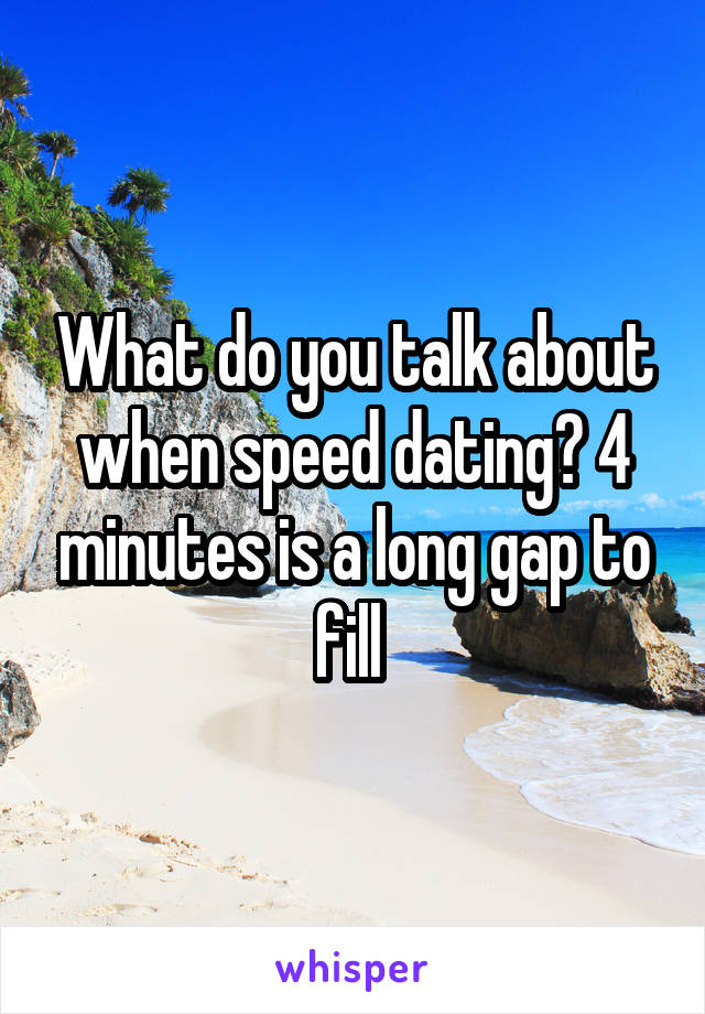 What do you talk about when speed dating? 4 minutes is a long gap to fill 