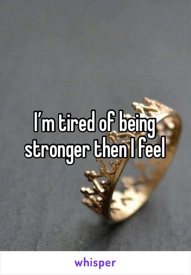 I’m tired of being stronger then I feel 