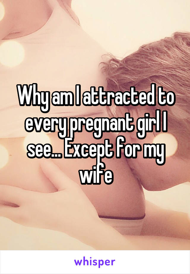 Why am I attracted to every pregnant girl I see... Except for my wife