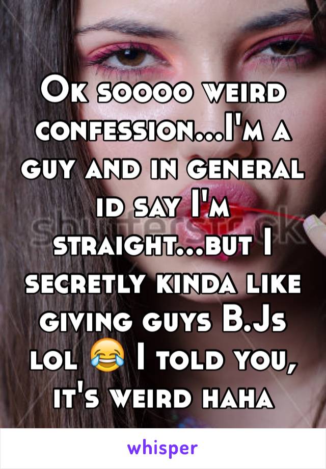 Ok soooo weird confession...I'm a guy and in general id say I'm straight...but I secretly kinda like giving guys B.Js lol 😂 I told you, it's weird haha