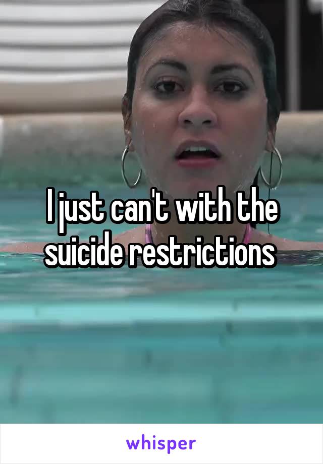 I just can't with the suicide restrictions 