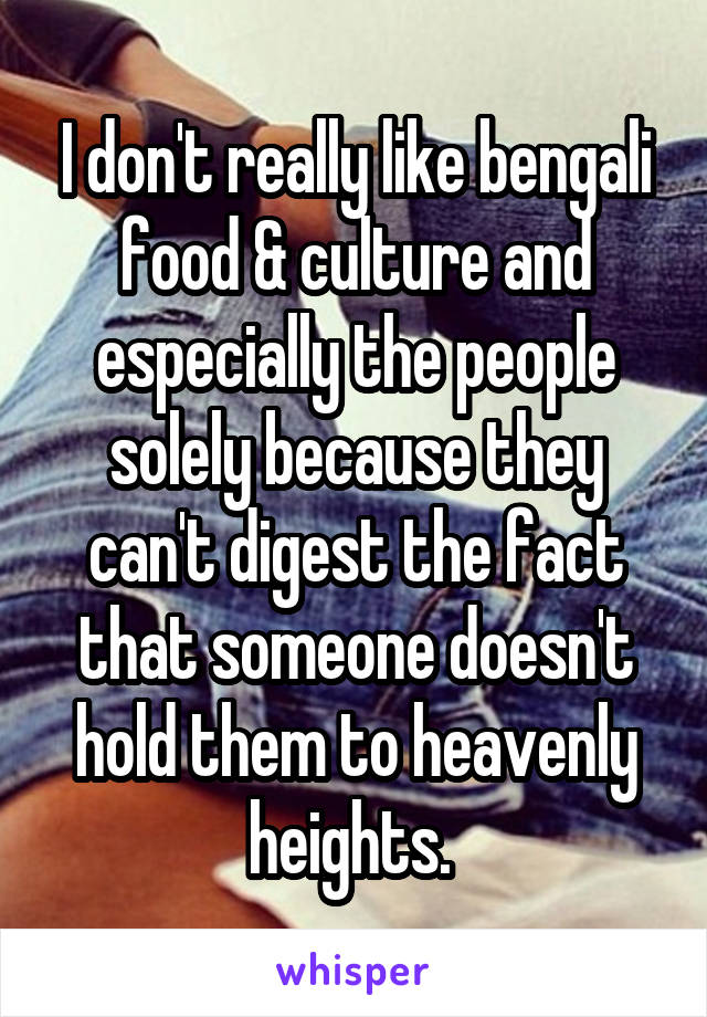 I don't really like bengali food & culture and especially the people solely because they can't digest the fact that someone doesn't hold them to heavenly heights. 