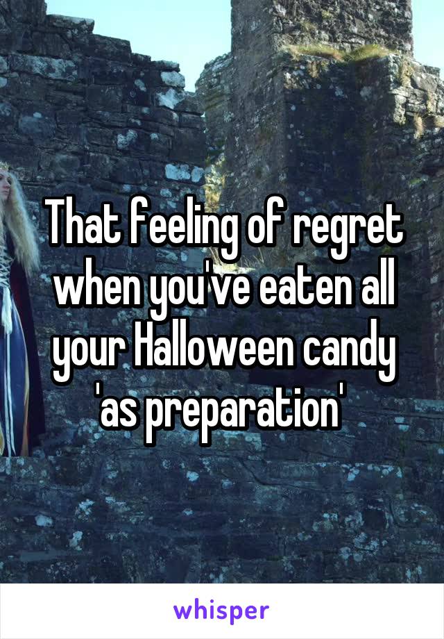 That feeling of regret when you've eaten all your Halloween candy 'as preparation' 