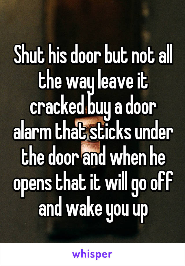 Shut his door but not all the way leave it cracked buy a door alarm that sticks under the door and when he opens that it will go off and wake you up