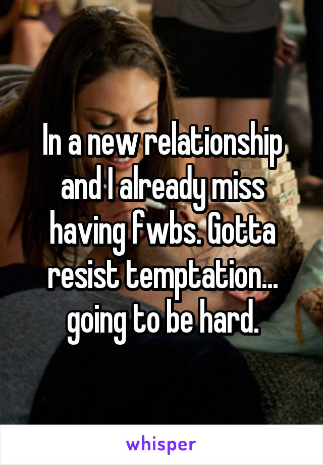 In a new relationship and I already miss having fwbs. Gotta resist temptation... going to be hard.