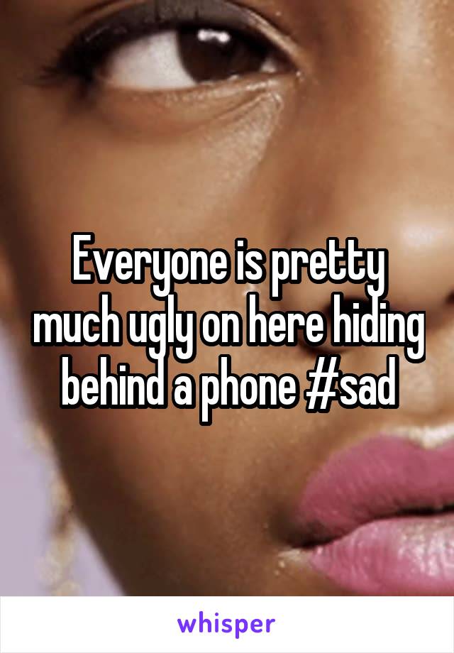 Everyone is pretty much ugly on here hiding behind a phone #sad