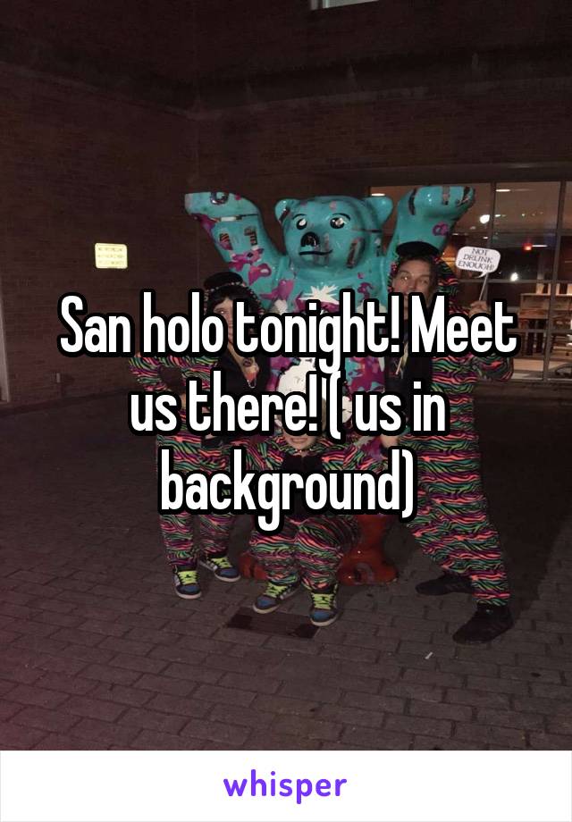 San holo tonight! Meet us there! ( us in background)