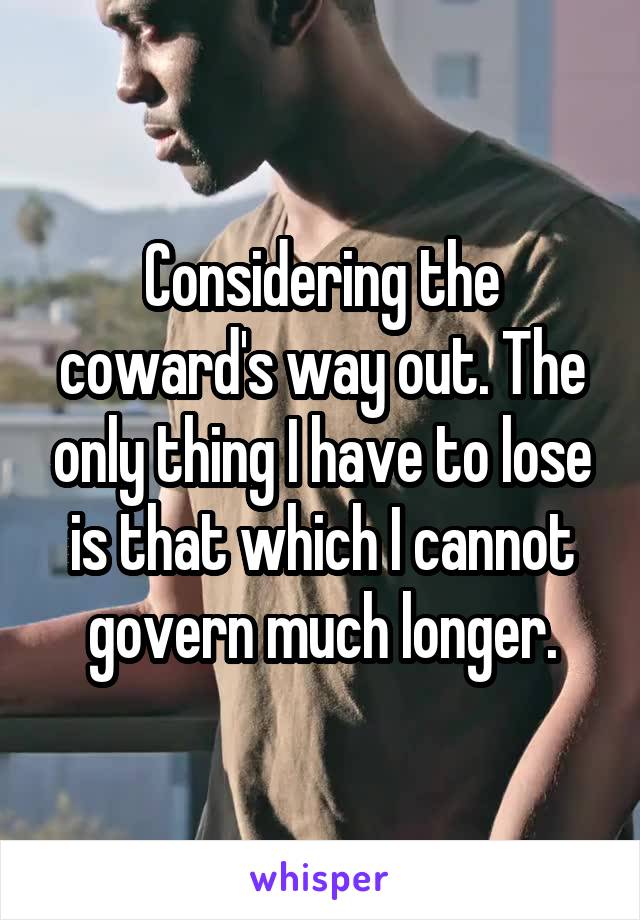 Considering the coward's way out. The only thing I have to lose is that which I cannot govern much longer.