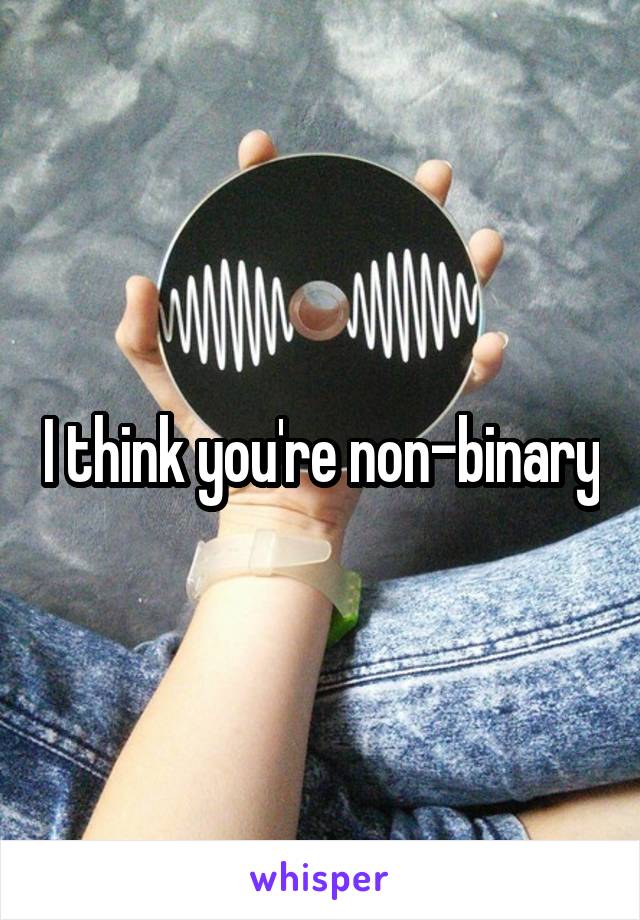 I think you're non-binary