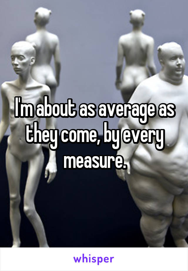 I'm about as average as they come, by every measure.