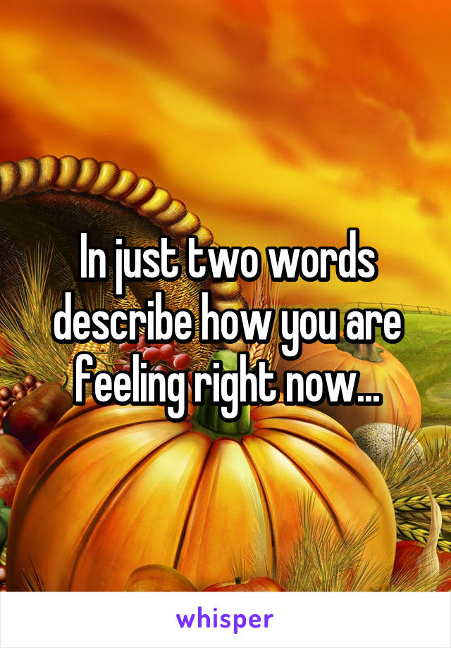 In just two words describe how you are feeling right now...