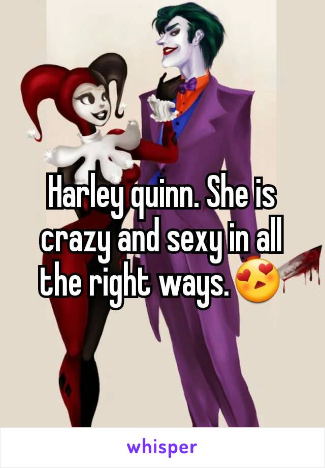 Harley quinn. She is crazy and sexy in all the right ways.😍