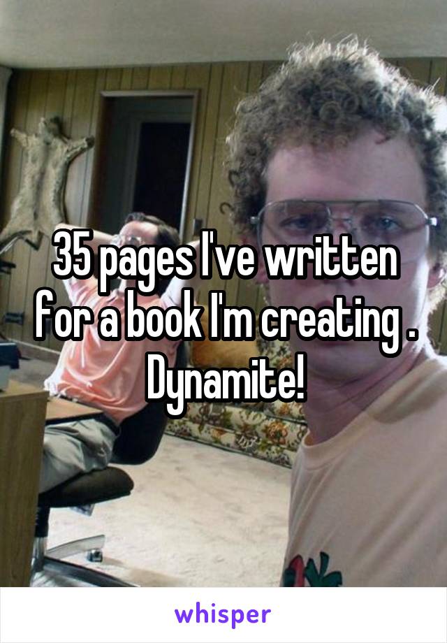 35 pages I've written for a book I'm creating . Dynamite!