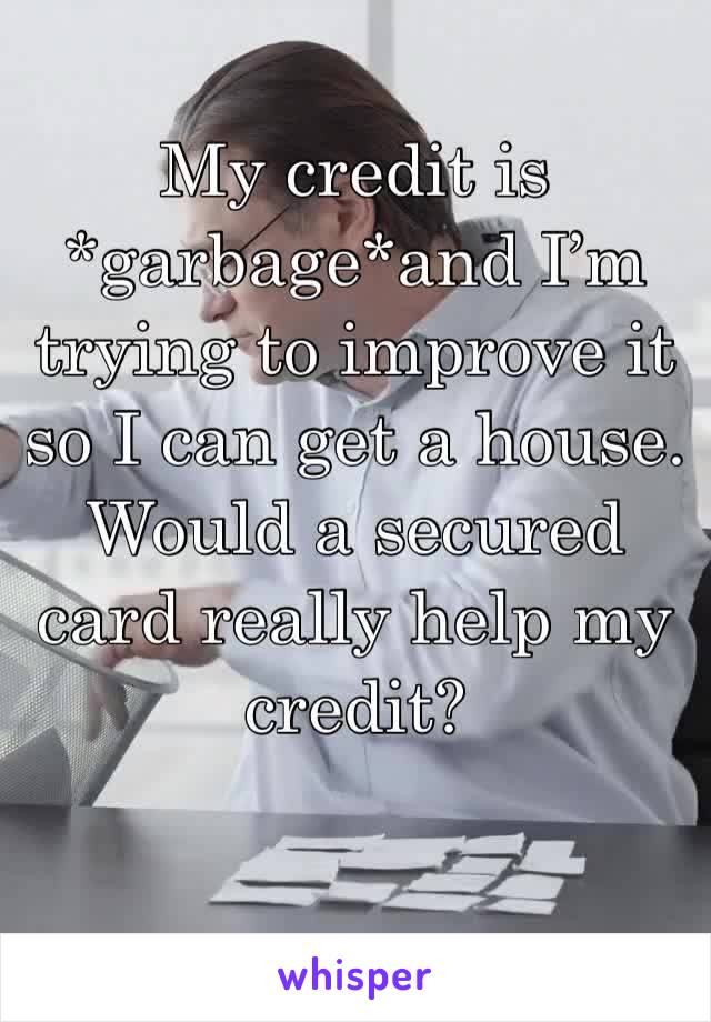 My credit is *garbage*and I’m trying to improve it so I can get a house. Would a secured card really help my credit? 