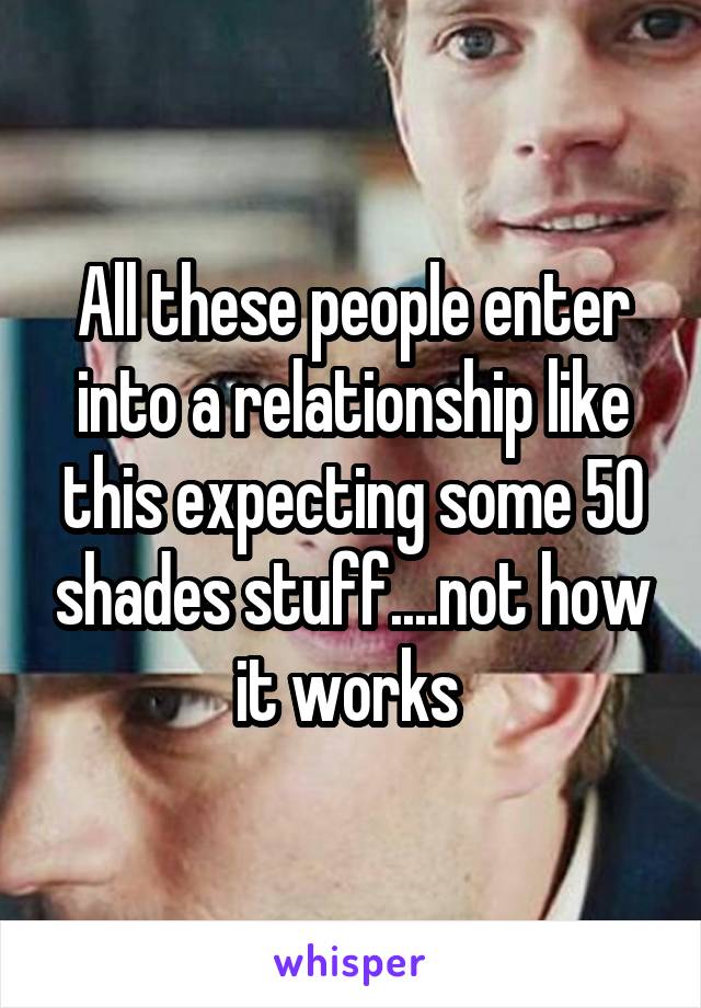 All these people enter into a relationship like this expecting some 50 shades stuff....not how it works 