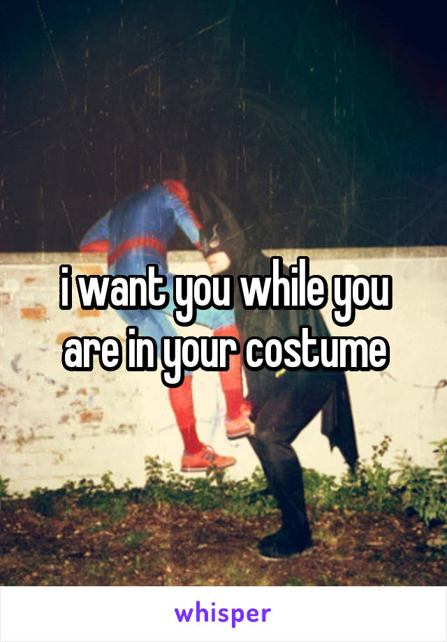 i want you while you are in your costume