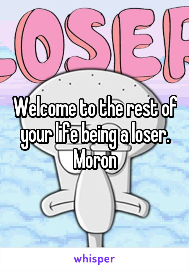 Welcome to the rest of your life being a loser. Moron