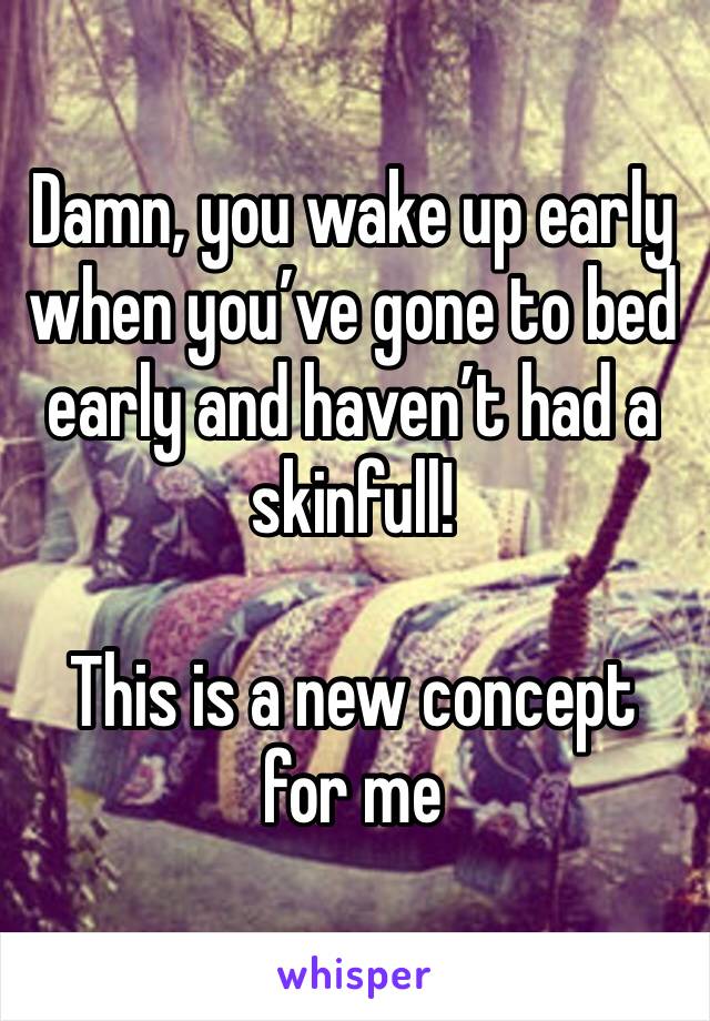 Damn, you wake up early when you’ve gone to bed early and haven’t had a skinfull!

This is a new concept for me 