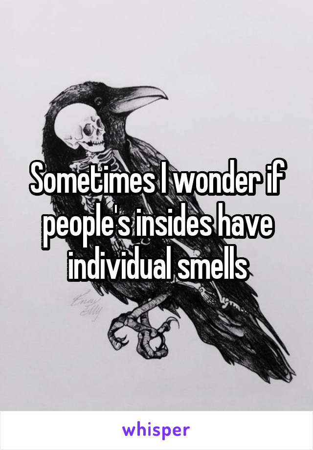 Sometimes I wonder if people's insides have individual smells