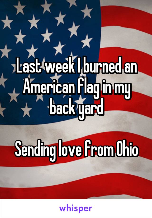 Last week I burned an American flag in my back yard

Sending love from Ohio