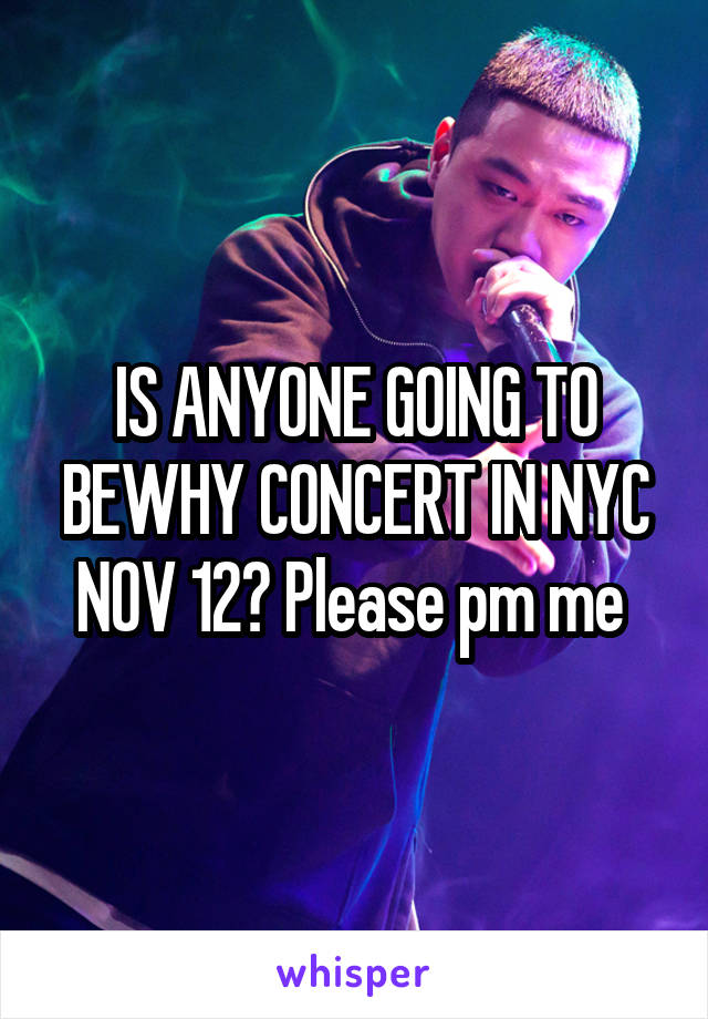 IS ANYONE GOING TO BEWHY CONCERT IN NYC NOV 12? Please pm me 