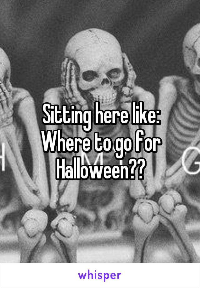 Sitting here like:
Where to go for Halloween??