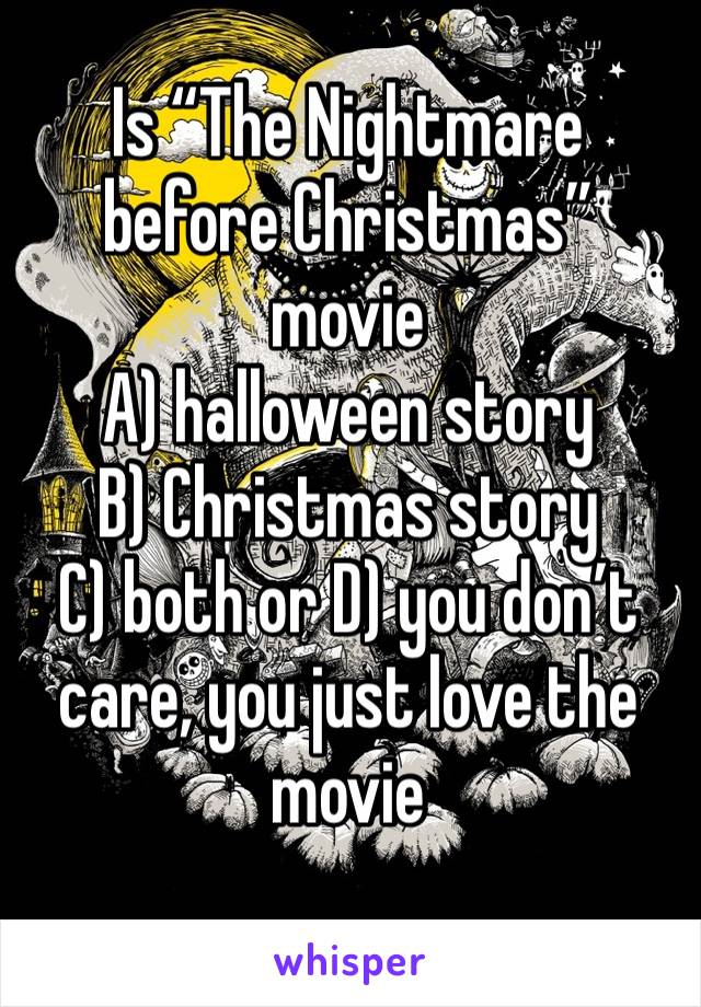 Is “The Nightmare before Christmas” movie
A) halloween story
B) Christmas story
C) both or D) you don’t care, you just love the movie 